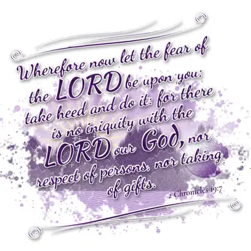 2 Chronicles 19:7 – Wherefore now let the fear of the LORD be upon you; take heed and do it: for there is no iniquity with the LORD our God, nor respect of persons, nor…