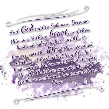 2 Chronicles 1:11 – And God said to Solomon, Because this was in thine heart, and thou hast not asked riches, wealth, or honour, nor the life of thine enemies, neither…