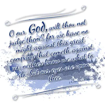 2 Chronicles 20:12 – O our God, wilt thou not judge them? for we have no might against this great company that cometh against us; neither know we what to do: but our eyes…
