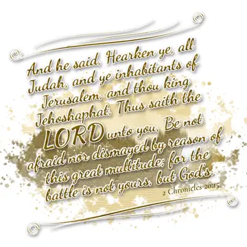 2 Chronicles 20:15 – And he said, Hearken ye, all Judah, and ye inhabitants of Jerusalem, and thou king Jehoshaphat, Thus saith the LORD unto you, Be not afraid nor…