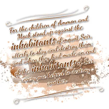 2 Chronicles 20:23 – For the children of Ammon and Moab stood up against the inhabitants of mount Seir, utterly to slay and destroy them: and when they had made an end of…