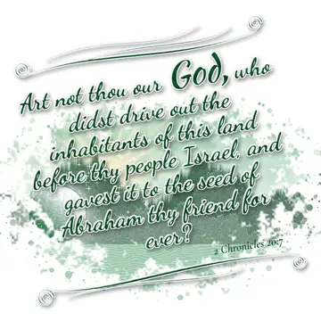 2 Chronicles 20:7 – Art not thou our God, who didst drive out the inhabitants of this land before thy people Israel, and gavest it to the seed of Abraham thy friend for…