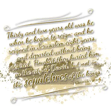 2 Chronicles 21:20 – Thirty and two years old was he when he began to reign, and he reigned in Jerusalem eight years, and departed without being desired. Howbeit they…