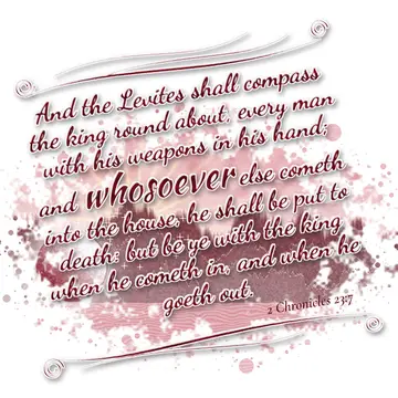 2 Chronicles 23:7 – And the Levites shall compass the king round about, every man with his weapons in his hand; and whosoever else cometh into the house, he shall be put…