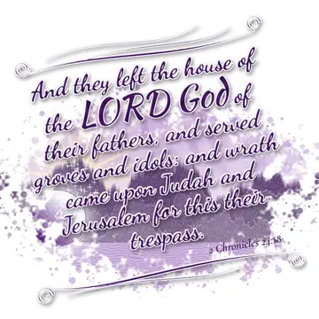 2 Chronicles 24:18 – And they left the house of the LORD God of their fathers, and served groves and idols: and wrath came upon Judah and Jerusalem for this their…