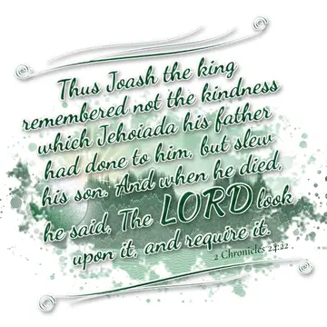 2 Chronicles 24:22 – Thus Joash the king remembered not the kindness which Jehoiada his father had done to him, but slew his son. And when he died, he said, The LORD look…