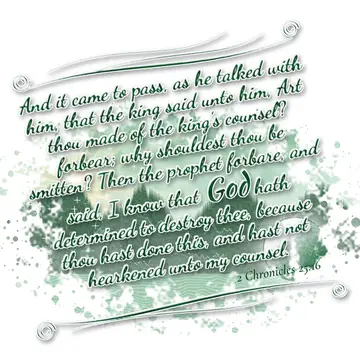 2 Chronicles 25:16 – And it came to pass, as he talked with him, that the king said unto him, Art thou made of the king's counsel? forbear; why shouldest thou be smitten?…