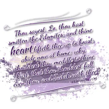 2 Chronicles 25:19 – Thou sayest, Lo, thou hast smitten the Edomites; and thine heart lifteth thee up to boast: abide now at home; why shouldest thou meddle to thine…