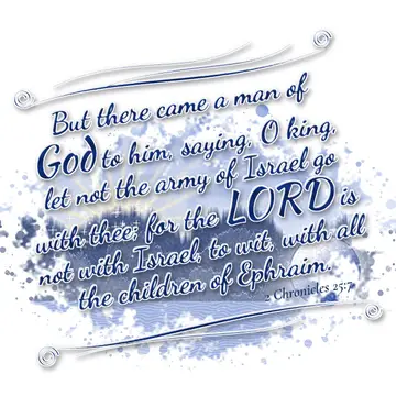 2 Chronicles 25:7 – But there came a man of God to him, saying, O king, let not the army of Israel go with thee; for the LORD is not with Israel, to wit, with all the…