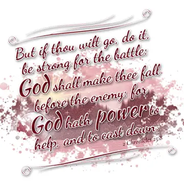 2 Chronicles 25:8 – But if thou wilt go, do it, be strong for the battle: God shall make thee fall before the enemy: for God hath power to help, and to cast down.