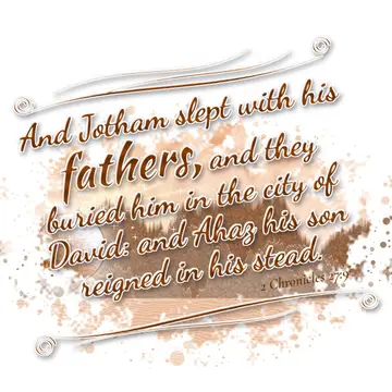 2 Chronicles 27:9 – And Jotham slept with his fathers, and they buried him in the city of David: and Ahaz his son reigned in his stead.