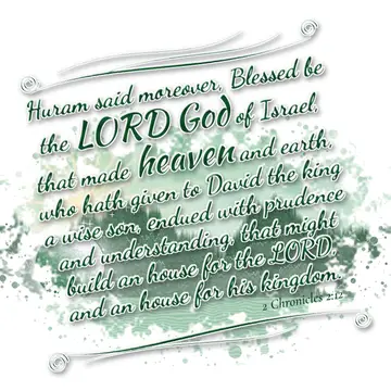 2 Chronicles 2:12 – Huram said moreover, Blessed be the LORD God of Israel, that made heaven and earth, who hath given to David the king a wise son, endued with prudence…