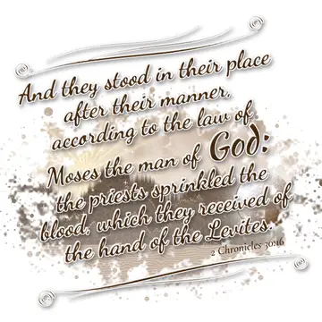 2 Chronicles 30:16 – And they stood in their place after their manner, according to the law of Moses the man of God: the priests sprinkled the blood, which they received…