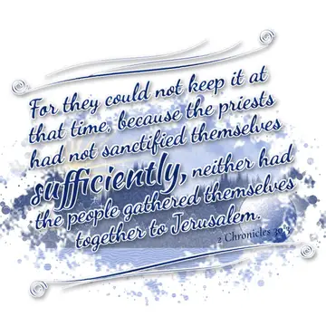 2 Chronicles 30:3 – For they could not keep it at that time, because the priests had not sanctified themselves sufficiently, neither had the people gathered themselves…