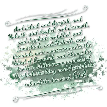 2 Chronicles 31:13 – And Jehiel, and Azaziah, and Nahath, and Asahel, and Jerimoth, and Jozabad, and Eliel, and Ismachiah, and Mahath, and Benaiah, were overseers under…
