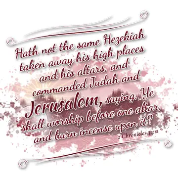 2 Chronicles 32:12 – Hath not the same Hezekiah taken away his high places and his altars, and commanded Judah and Jerusalem, saying, Ye shall worship before one altar…