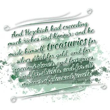 2 Chronicles 32:27 – And Hezekiah had exceeding much riches and honour: and he made himself treasuries for silver, and for gold, and for precious stones, and for spices…