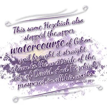 2 Chronicles 32:30 – This same Hezekiah also stopped the upper watercourse of Gihon, and brought it straight down to the west side of the city of David. And Hezekiah…