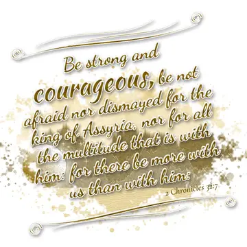 2 Chronicles 32:7 – Be strong and courageous, be not afraid nor dismayed for the king of Assyria, nor for all the multitude that is with him: for there be more with us…