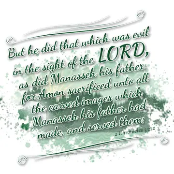 2 Chronicles 33:22 – But he did that which was evil in the sight of the LORD, as did Manasseh his father: for Amon sacrificed unto all the carved images which Manasseh…