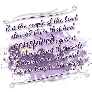 2 Chronicles 33:25 – But the people of the land slew all them that had conspired against king Amon; and the people of the land made Josiah his son king in his stead.