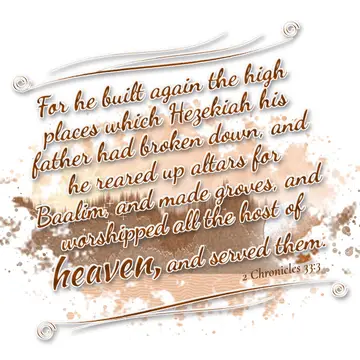 2 Chronicles 33:3 – For he built again the high places which Hezekiah his father had broken down, and he reared up altars for Baalim, and made groves, and worshipped all…