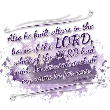 2 Chronicles 33:4 – Also he built altars in the house of the LORD, whereof the LORD had said, In Jerusalem shall my name be for ever.