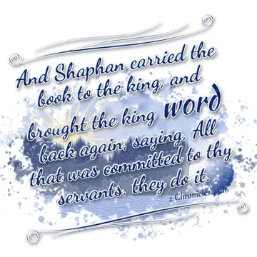 2 Chronicles 34:16 – And Shaphan carried the book to the king, and brought the king word back again, saying, All that was committed to thy servants, they do it.