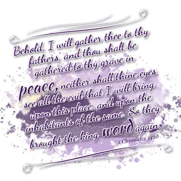 2 Chronicles 34:28 – Behold, I will gather thee to thy fathers, and thou shalt be gathered to thy grave in peace, neither shall thine eyes see all the evil that I will…