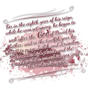 2 Chronicles 34:3 – For in the eighth year of his reign, while he was yet young, he began to seek after the God of David his father: and in the twelfth year he began to…