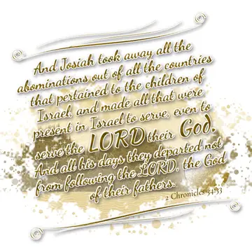 2 Chronicles 34:33 – And Josiah took away all the abominations out of all the countries that pertained to the children of Israel, and made all that were present in Israel…