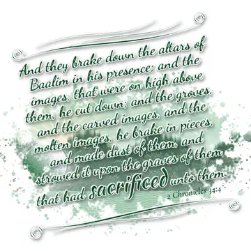 2 Chronicles 34:4 – And they brake down the altars of Baalim in his presence; and the images, that were on high above them, he cut down; and the groves, and the carved…