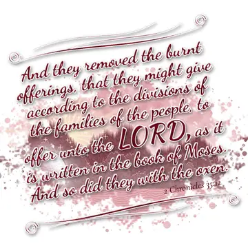 2 Chronicles 35:12 – And they removed the burnt offerings, that they might give according to the divisions of the families of the people, to offer unto the LORD, as it is…