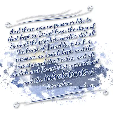 2 Chronicles 35:18 – And there was no passover like to that kept in Israel from the days of Samuel the prophet; neither did all the kings of Israel keep such a passover…