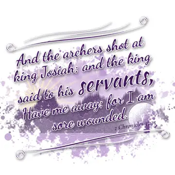 2 Chronicles 35:23 – And the archers shot at king Josiah; and the king said to his servants, Have me away; for I am sore wounded.