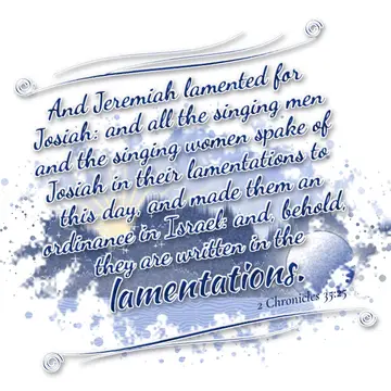 2 Chronicles 35:25 – And Jeremiah lamented for Josiah: and all the singing men and the singing women spake of Josiah in their lamentations to this day, and made them an…