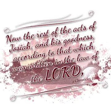 2 Chronicles 35:26 – Now the rest of the acts of Josiah, and his goodness, according to that which was written in the law of the LORD,