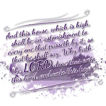 2 Chronicles 7:21 – And this house, which is high, shall be an astonishment to every one that passeth by it; so that he shall say, Why hath the LORD done thus unto this…
