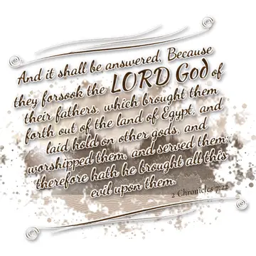 2 Chronicles 7:22 – And it shall be answered, Because they forsook the LORD God of their fathers, which brought them forth out of the land of Egypt, and laid hold on…