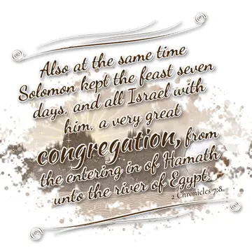 2 Chronicles 7:8 – Also at the same time Solomon kept the feast seven days, and all Israel with him, a very great congregation, from the entering in of Hamath unto the…
