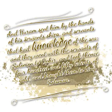 2 Chronicles 8:18 – And Huram sent him by the hands of his servants ships, and servants that had knowledge of the sea; and they went with the servants of Solomon to…