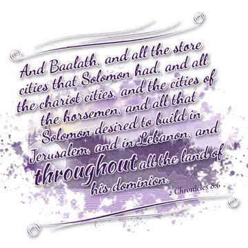 2 Chronicles 8:6 – And Baalath, and all the store cities that Solomon had, and all the chariot cities, and the cities of the horsemen, and all that Solomon desired to…