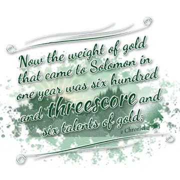 2 Chronicles 9:13 – Now the weight of gold that came to Solomon in one year was six hundred and threescore and six talents of gold;