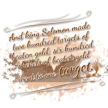 2 Chronicles 9:15 – And king Solomon made two hundred targets of beaten gold: six hundred shekels of beaten gold went to one target.