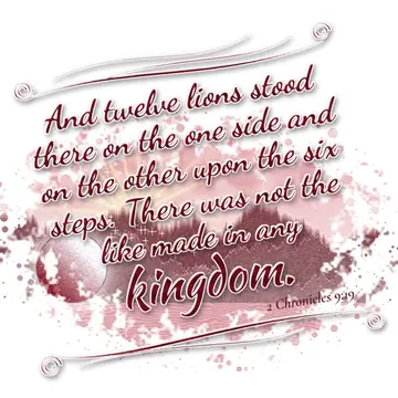 2 Chronicles 9:19 – And twelve lions stood there on the one side and on the other upon the six steps. There was not the like made in any kingdom.