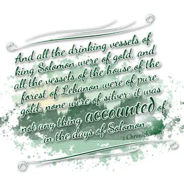 2 Chronicles 9:20 – And all the drinking vessels of king Solomon were of gold, and all the vessels of the house of the forest of Lebanon were of pure gold: none were of…