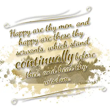 2 Chronicles 9:7 – Happy are thy men, and happy are these thy servants, which stand continually before thee, and hear thy wisdom.