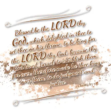 2 Chronicles 9:8 – Blessed be the LORD thy God, which delighted in thee to set thee on his throne, to be king for the LORD thy God: because thy God loved Israel, to…