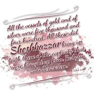 Ezra 1:11 – All the vessels of gold and of silver were five thousand and four hundred. All these did Sheshbazzar bring up with them of the captivity that were…