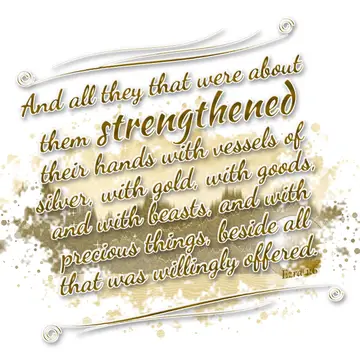 Ezra 1:6 – And all they that were about them strengthened their hands with vessels of silver, with gold, with goods, and with beasts, and with precious things…